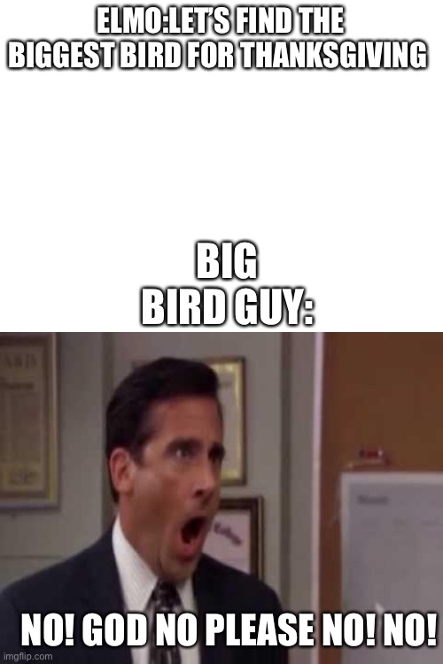 No, God! No God Please No! | ELMO:LET’S FIND THE BIGGEST BIRD FOR THANKSGIVING; BIG BIRD GUY:; NO! GOD NO PLEASE NO! NO! | image tagged in no god no god please no | made w/ Imgflip meme maker