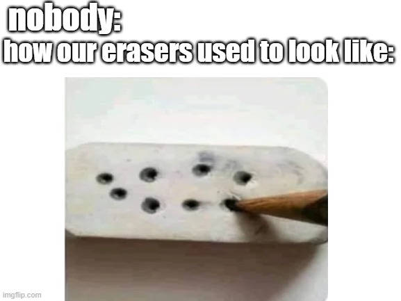 is it just me? | nobody:; how our erasers used to look like: | image tagged in relatable | made w/ Imgflip meme maker