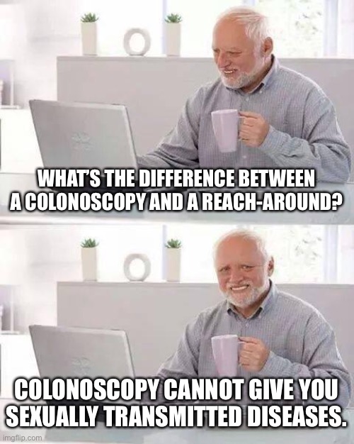 Dirty doctor joke | WHAT’S THE DIFFERENCE BETWEEN A COLONOSCOPY AND A REACH-AROUND? COLONOSCOPY CANNOT GIVE YOU
SEXUALLY TRANSMITTED DISEASES. | image tagged in memes,hide the pain harold,sexual,colonoscopy,bad joke,dirty | made w/ Imgflip meme maker