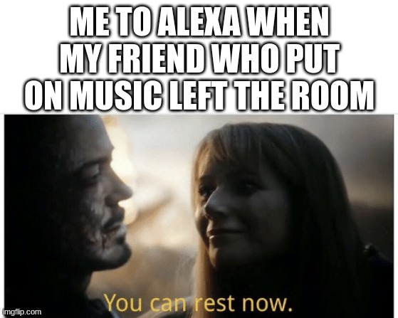 seriously why do we need to listen to heavydirtysoul on REPEAT | ME TO ALEXA WHEN MY FRIEND WHO PUT ON MUSIC LEFT THE ROOM | image tagged in you can rest now | made w/ Imgflip meme maker