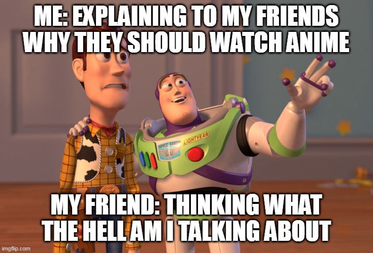 X, X Everywhere Meme | ME: EXPLAINING TO MY FRIENDS WHY THEY SHOULD WATCH ANIME; MY FRIEND: THINKING WHAT THE HELL AM I TALKING ABOUT | image tagged in memes,x x everywhere | made w/ Imgflip meme maker