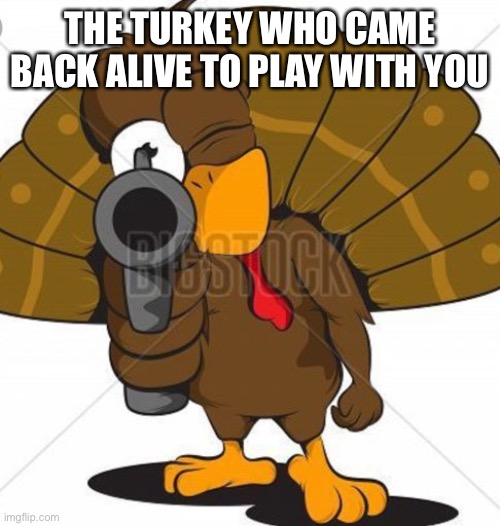 Turkey with a gun | THE TURKEY WHO CAME BACK ALIVE TO PLAY WITH YOU | image tagged in turkey with a gun | made w/ Imgflip meme maker