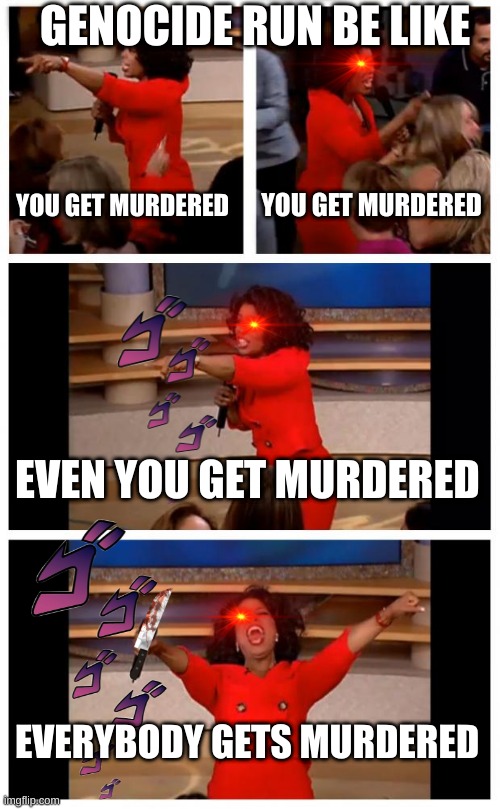 am i wrong? (Mod note: No, no you're right) | GENOCIDE RUN BE LIKE; YOU GET MURDERED; YOU GET MURDERED; EVEN YOU GET MURDERED; EVERYBODY GETS MURDERED | image tagged in memes,oprah you get a car everybody gets a car,susie will eat all of your delectable chocolate diamonds | made w/ Imgflip meme maker