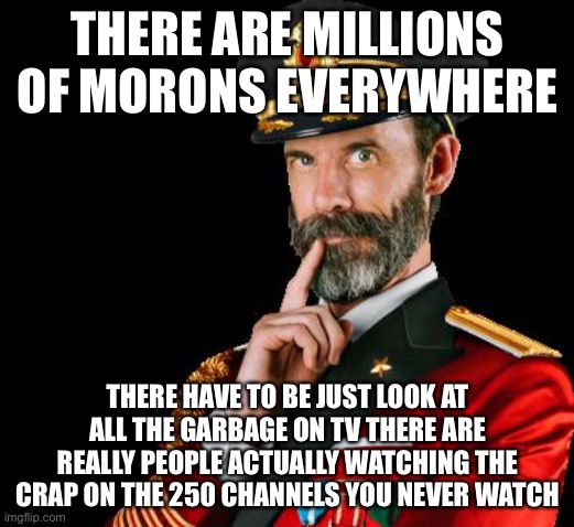 captain obvious | THERE ARE MILLIONS OF MORONS EVERYWHERE THERE HAVE TO BE JUST LOOK AT ALL THE GARBAGE ON TV THERE ARE REALLY PEOPLE ACTUALLY WATCHING THE CR | image tagged in captain obvious | made w/ Imgflip meme maker