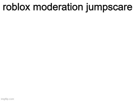 oh yeah, there is none | roblox moderation jumpscare | image tagged in blank white template,memes,roblox | made w/ Imgflip meme maker