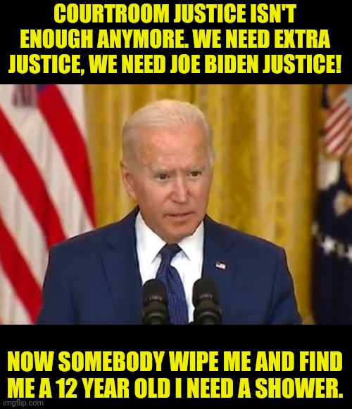 Justice isn't enough for democrats and old joe. | COURTROOM JUSTICE ISN'T ENOUGH ANYMORE. WE NEED EXTRA JUSTICE, WE NEED JOE BIDEN JUSTICE! NOW SOMEBODY WIPE ME AND FIND ME A 12 YEAR OLD I NEED A SHOWER. | image tagged in pedo,joe biden,evil,justice,courtroom | made w/ Imgflip meme maker