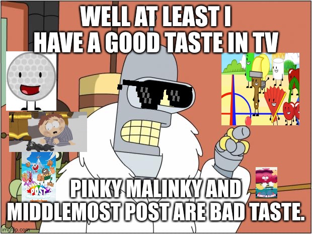 bender has a point |  WELL AT LEAST I HAVE A GOOD TASTE IN TV; PINKY MALINKY AND MIDDLEMOST POST ARE BAD TASTE. | image tagged in memes,bender,inanimate insanity,bfdi,south park,tv | made w/ Imgflip meme maker