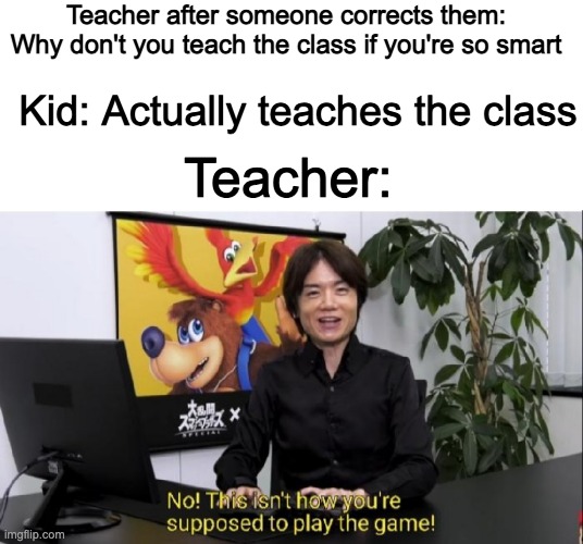 no this isn't how it works | Teacher after someone corrects them: Why don't you teach the class if you're so smart; Kid: Actually teaches the class; Teacher: | image tagged in blank white template,this isn't how you're supposed to play the game,funny memes,funny,memes,random | made w/ Imgflip meme maker