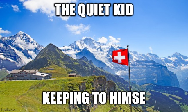 Switzerland in wartime Europe | THE QUIET KID KEEPING TO HIMSELF | image tagged in switzerland,but that's none of my business neutral,world war | made w/ Imgflip meme maker