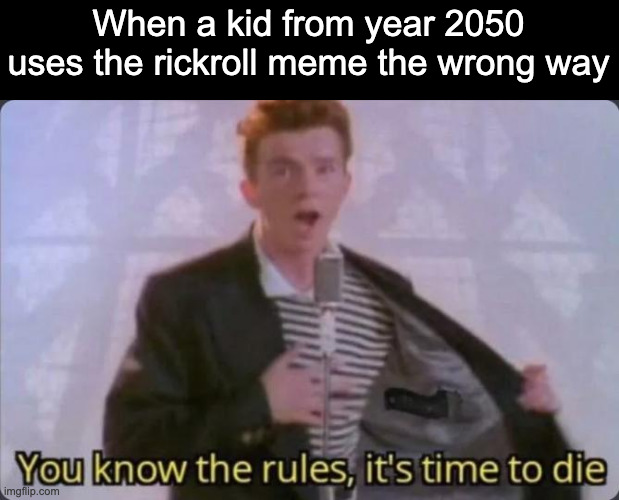 dont ya dare | When a kid from year 2050 uses the rickroll meme the wrong way | image tagged in you know the rules it's time to die | made w/ Imgflip meme maker