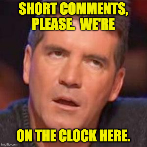 simon cowell | SHORT COMMENTS, PLEASE.  WE'RE ON THE CLOCK HERE. | image tagged in simon cowell | made w/ Imgflip meme maker