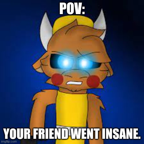 POV:; YOUR FRIEND WENT INSANE. | made w/ Imgflip meme maker