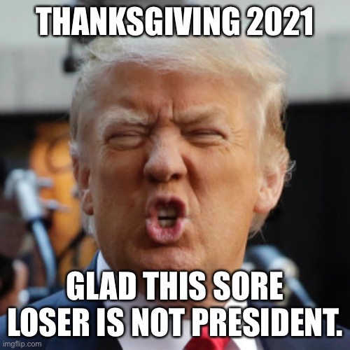 2021 A better thanksgiving day | THANKSGIVING 2021; GLAD THIS SORE LOSER IS NOT PRESIDENT. | image tagged in anti trump,donald trump,sore loser,thanksgiving dinner | made w/ Imgflip meme maker