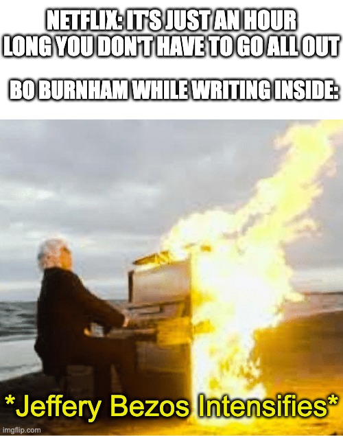 simply fire |  NETFLIX: IT'S JUST AN HOUR LONG YOU DON'T HAVE TO GO ALL OUT; BO BURNHAM WHILE WRITING INSIDE:; *Jeffery Bezos Intensifies* | image tagged in playing flaming piano,bo burnham,inside,funny,memes,funny memes | made w/ Imgflip meme maker