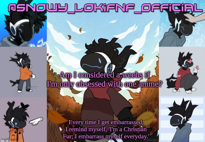 Snowy_LokiFnF_Official Moose temp | Am I considered a weebs if I'm only obsessed with one anime? | image tagged in snowy_lokifnf_official moose temp | made w/ Imgflip meme maker