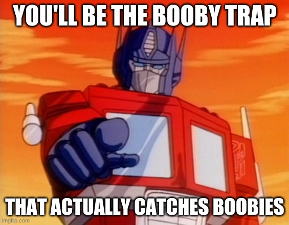 Transformers | YOU'LL BE THE BOOBY TRAP THAT ACTUALLY CATCHES BOOBIES | image tagged in transformers | made w/ Imgflip meme maker