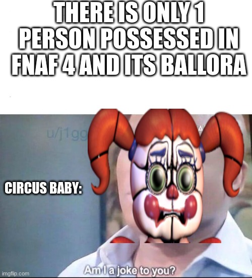 am I a joke to you | THERE IS ONLY 1 PERSON POSSESSED IN FNAF 4 AND ITS BALLORA; CIRCUS BABY: | image tagged in am i a joke to you | made w/ Imgflip meme maker