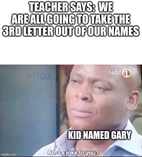 am I a joke to you | TEACHER SAYS:  WE ARE ALL GOING TO TAKE THE 3RD LETTER OUT OF OUR NAMES; KID NAMED GARY | image tagged in am i a joke to you | made w/ Imgflip meme maker