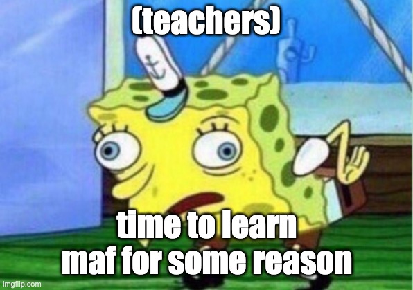 school is boring | (teachers); time to learn maf for some reason | image tagged in memes,mocking spongebob,school,sponge bob,math | made w/ Imgflip meme maker
