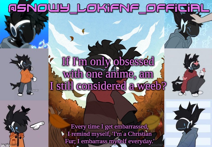 Snowy_LokiFnF_Official Moose temp | If I'm only obsessed with one anime, am I still considered a weeb? | image tagged in snowy_lokifnf_official moose temp | made w/ Imgflip meme maker