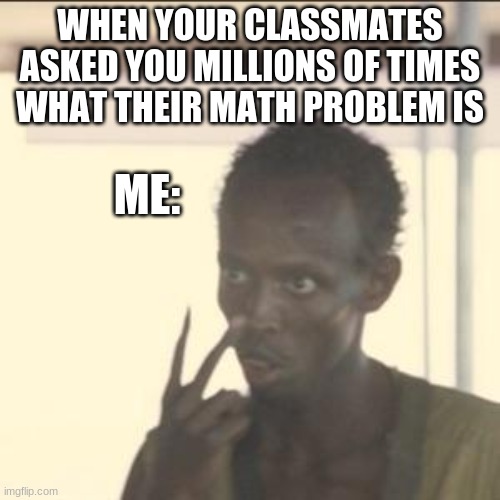i usually whisper the awnser lol. but i dont show that im irritated i like helping :) | WHEN YOUR CLASSMATES ASKED YOU MILLIONS OF TIMES WHAT THEIR MATH PROBLEM IS; ME: | image tagged in memes,look at me | made w/ Imgflip meme maker