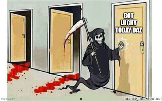 Grim Reaper Knocking Door | GOT LUCKY TODAY DAZ | image tagged in grim reaper knocking door | made w/ Imgflip meme maker