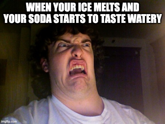 God I hate it | WHEN YOUR ICE MELTS AND YOUR SODA STARTS TO TASTE WATERY | image tagged in memes,oh no | made w/ Imgflip meme maker