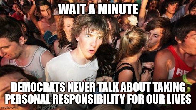 I'll just leave this here | WAIT A MINUTE; DEMOCRATS NEVER TALK ABOUT TAKING PERSONAL RESPONSIBILITY FOR OUR LIVES | image tagged in sudden realization ralph,liberals,democrats,personal responsibility,professional victims,leftists | made w/ Imgflip meme maker