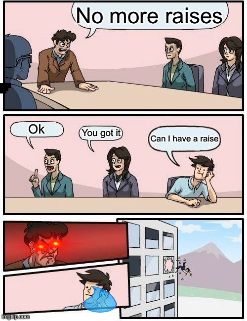 Boardroom Meeting Suggestion | No more raises; Ok; You got it; Can I have a raise | image tagged in memes,boardroom meeting suggestion | made w/ Imgflip meme maker