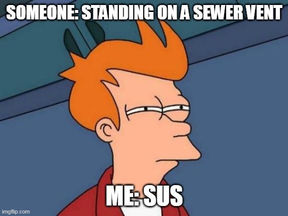 SUS | SOMEONE: STANDING ON A SEWER VENT; ME: SUS | image tagged in memes,sus | made w/ Imgflip meme maker