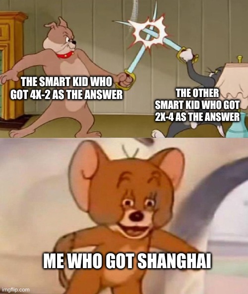 this is true | THE SMART KID WHO GOT 4X-2 AS THE ANSWER; THE OTHER SMART KID WHO GOT 2X-4 AS THE ANSWER; ME WHO GOT SHANGHAI | image tagged in tom and jerry swordfight | made w/ Imgflip meme maker