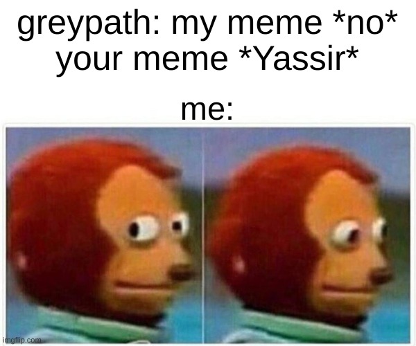 Monkey Puppet Meme | greypath: my meme *no*
your meme *Yassir* me: | image tagged in memes,monkey puppet | made w/ Imgflip meme maker