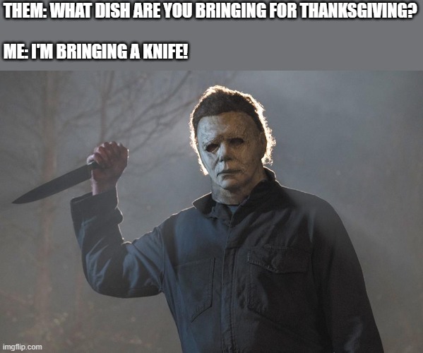Michael Myers Thanksgiving Dish | THEM: WHAT DISH ARE YOU BRINGING FOR THANKSGIVING?

                                                                                   
ME: I'M BRINGING A KNIFE! | image tagged in thanksgiving,knife,halloween,michael myers,dish,funny | made w/ Imgflip meme maker