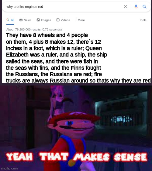 ya ever wonder why firetrucks are red? well in case you have, here you go. | They have 8 wheels and 4 people on them, 4 plus 8 makes 12, there´s 12 inches in a foot, which is a ruler; Queen Elizabeth was a ruler, and a ship, the ship sailed the seas, and there were fish in the seas with fins, and the Finns fought the Russians, the Russians are red; fire trucks are always Russian around so thats why they are red | image tagged in yeah that makes sense,fire truck,red,google search,google chrome,random | made w/ Imgflip meme maker
