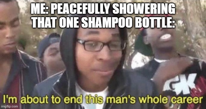 Who else hates when this happens as well? | ME: PEACEFULLY SHOWERING
THAT ONE SHAMPOO BOTTLE: | image tagged in i m about to end this man s whole career | made w/ Imgflip meme maker