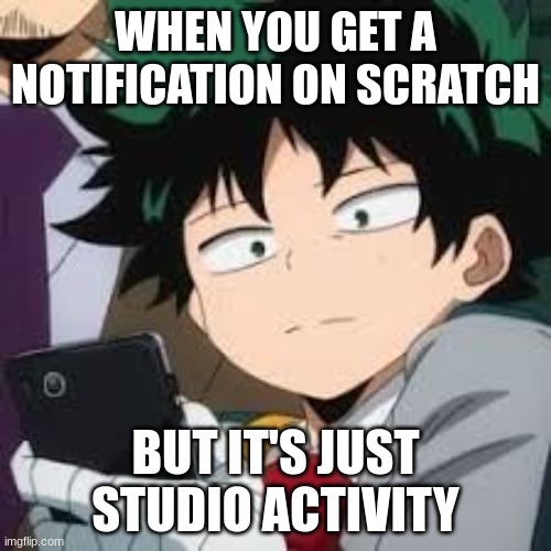 Deku dissapointed | WHEN YOU GET A NOTIFICATION ON SCRATCH; BUT IT'S JUST STUDIO ACTIVITY | image tagged in deku dissapointed | made w/ Imgflip meme maker