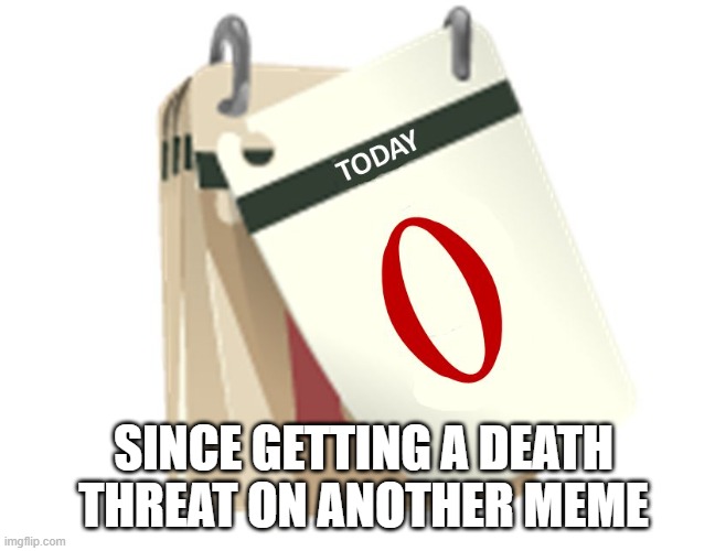 Zero Days | SINCE GETTING A DEATH THREAT ON ANOTHER MEME | image tagged in zero days | made w/ Imgflip meme maker