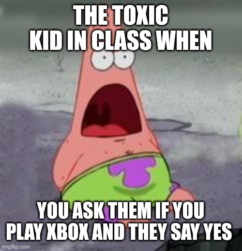 There is a guy called hangryformemes and he is that kid, cause hes toxic | THE TOXIC KID IN CLASS WHEN; YOU ASK THEM IF YOU PLAY XBOX AND THEY SAY YES | image tagged in suprised patrick,toxic,xbox | made w/ Imgflip meme maker