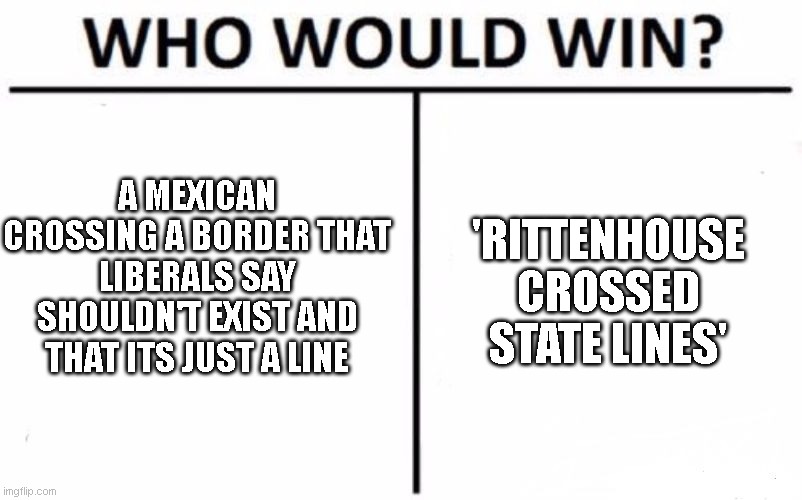 Who Would Win? Meme | A MEXICAN CROSSING A BORDER THAT LIBERALS SAY SHOULDN'T EXIST AND THAT ITS JUST A LINE; 'RITTENHOUSE CROSSED STATE LINES' | image tagged in memes,who would win | made w/ Imgflip meme maker