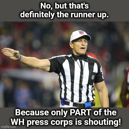 Referee  | No, but that's definitely the runner up. Because only PART of the WH press corps is shouting! | image tagged in referee | made w/ Imgflip meme maker