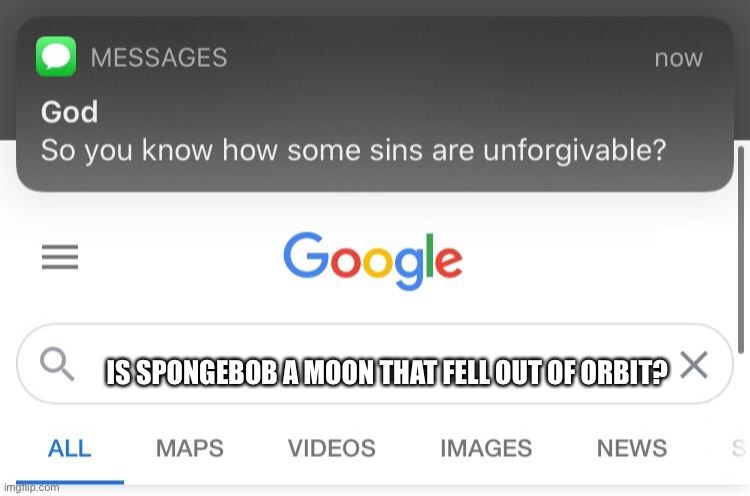 So you know how some sins are unforgivable? | IS SPONGEBOB A MOON THAT FELL OUT OF ORBIT? | image tagged in so you know how some sins are unforgivable | made w/ Imgflip meme maker