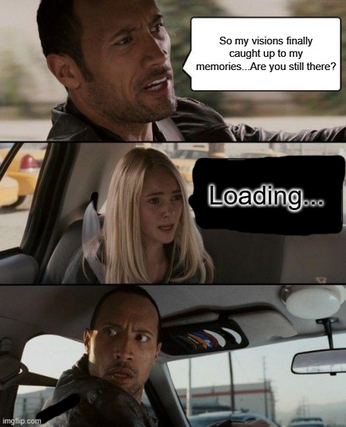 The Rock Driving | So my visions finally caught up to my memories...Are you still there? Loading... | image tagged in memes,the rock driving | made w/ Imgflip meme maker