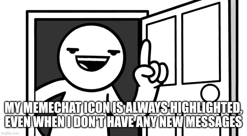 Ive tried logging out and logging back in, refreshing the page, closing and reopening the tab, nothing works. | MY MEMECHAT ICON IS ALWAYS HIGHLIGHTED, EVEN WHEN I DON'T HAVE ANY NEW MESSAGES | image tagged in that's how you open a door | made w/ Imgflip meme maker
