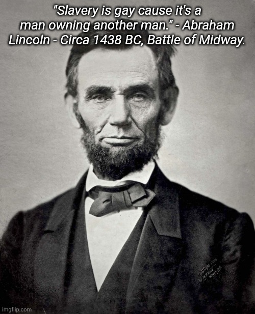 Abraham Lincoln | "Slavery is gay cause it's a man owning another man." - Abraham Lincoln - Circa 1438 BC, Battle of Midway. | image tagged in abraham lincoln | made w/ Imgflip meme maker