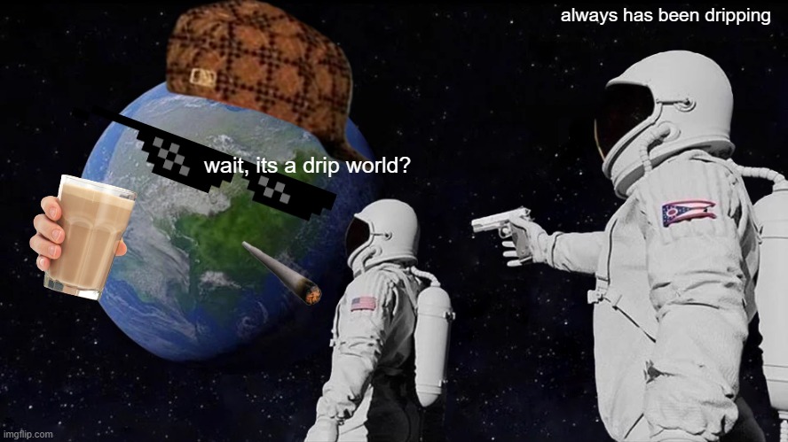 wait, its a drip world? | always has been dripping; wait, its a drip world? | image tagged in memes,always has been,drip,choccy milk,funny | made w/ Imgflip meme maker