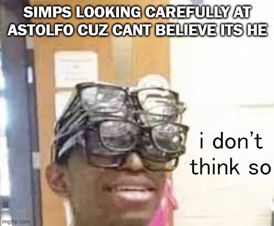 multiple glasses guy | SIMPS LOOKING CAREFULLY AT ASTOLFO CUZ CANT BELIEVE ITS HE; i don't think so | image tagged in multiple glasses guy | made w/ Imgflip meme maker