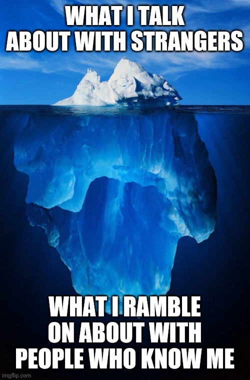 iceberg | WHAT I TALK ABOUT WITH STRANGERS; WHAT I RAMBLE ON ABOUT WITH PEOPLE WHO KNOW ME | image tagged in iceberg | made w/ Imgflip meme maker