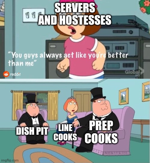 You Guys always act like you're better than me | SERVERS AND HOSTESSES; PREP COOKS; DISH PIT; LINE COOKS | image tagged in you guys always act like you're better than me | made w/ Imgflip meme maker