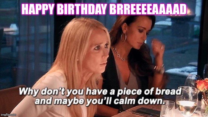 Weeeeeee | HAPPY BIRTHDAY BRREEEEAAAAD | image tagged in why don't you have a piece of bread and maybe you'll calm down | made w/ Imgflip meme maker
