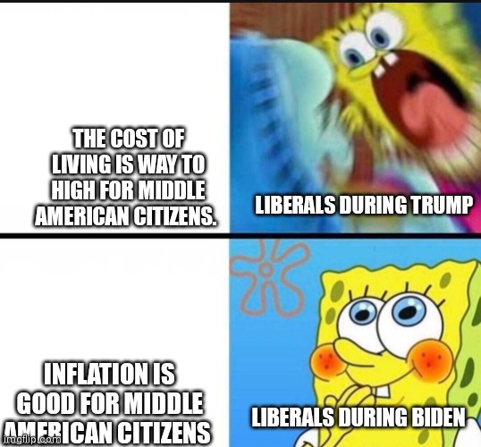 spongebob yelling |  THE COST OF LIVING IS WAY TO HIGH FOR MIDDLE AMERICAN CITIZENS. LIBERALS DURING TRUMP; INFLATION IS GOOD FOR MIDDLE AMERICAN CITIZENS; LIBERALS DURING BIDEN | image tagged in spongebob yelling | made w/ Imgflip meme maker